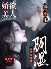 娇欲美人锁不住,阴湿大佬步步诱