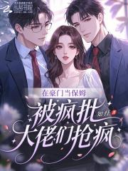 在豪门当保姆，被疯批大佬们抢疯