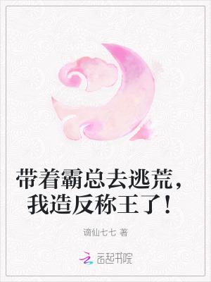 带着霸总去逃荒,我造反称王了!