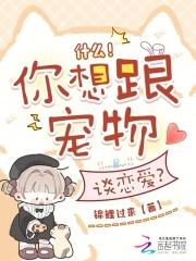 什么!你想跟宠物谈恋爱?