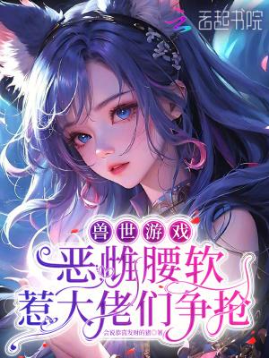兽世游戏:恶雌腰软惹大佬们争抢